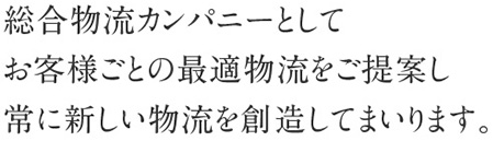 お客様のニーズにお応えする、時代の流れに即応した、先進の物流サービスを提供します。