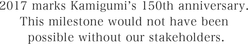 2017 marks Kamigumi’s 150th anniversary. This milestone would not have been possible without our stakeholders.