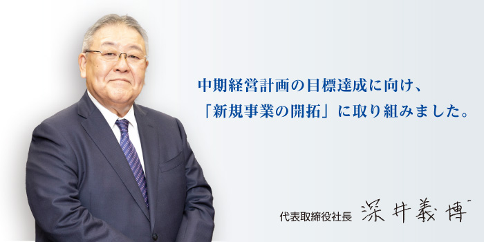 中期経営計画の目標達成に向け、海外事業の強化に取り組みました。　代表取締役社長　深井　義博