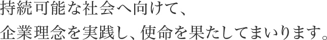 持続可能な社会へ向けて、企業理念を実践し、使命を果たしてまいります。